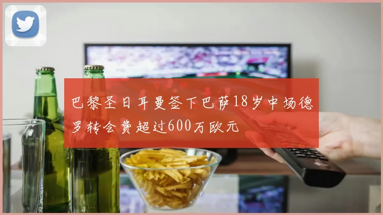 巴黎圣日耳曼签下巴萨18岁中场德罗转会费超过600万欧元