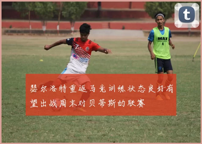 瑟尔洛特重返马竞训练状态良好有望出战周末对贝蒂斯的联赛