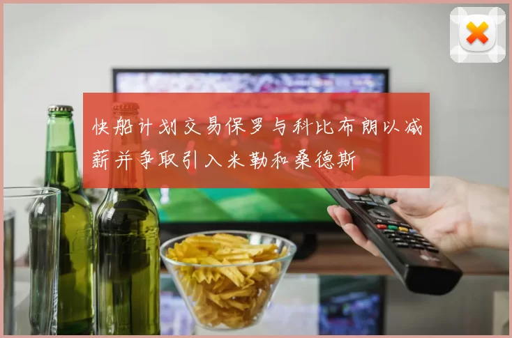 快船计划交易保罗与科比布朗以减薪并争取引入米勒和桑德斯