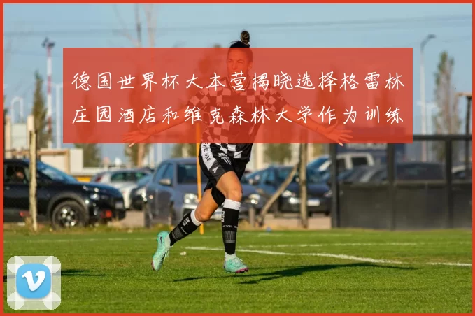 德国世界杯大本营揭晓选择格雷林庄园酒店和维克森林大学作为训练基地