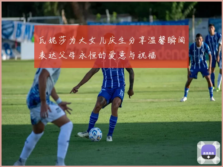 瓦妮莎为大女儿庆生分享温馨瞬间表达父母永恒的爱意与祝福
