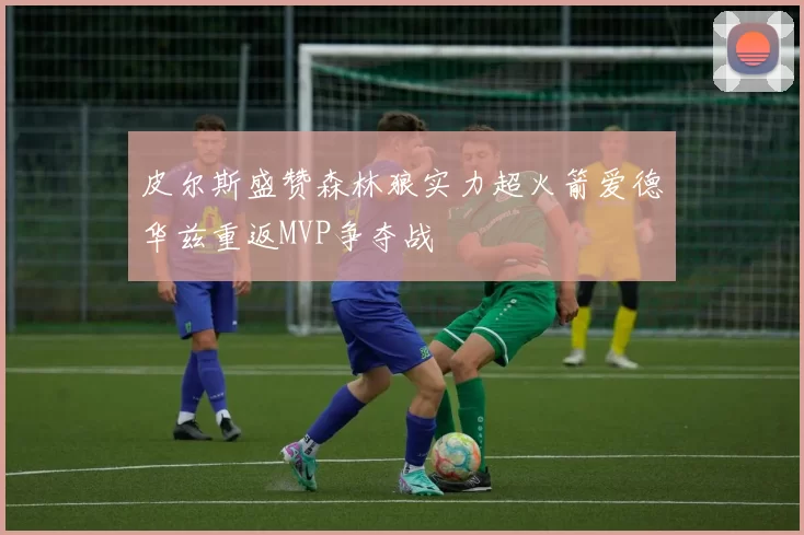 皮尔斯盛赞森林狼实力超火箭爱德华兹重返MVP争夺战