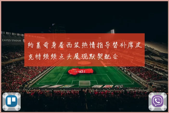 约基奇身着西装热情指导替补席皮克特频频点头展现默契配合